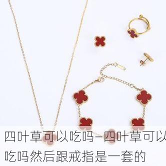 四叶草可以吃吗—四叶草可以吃吗然后跟戒指是一套的